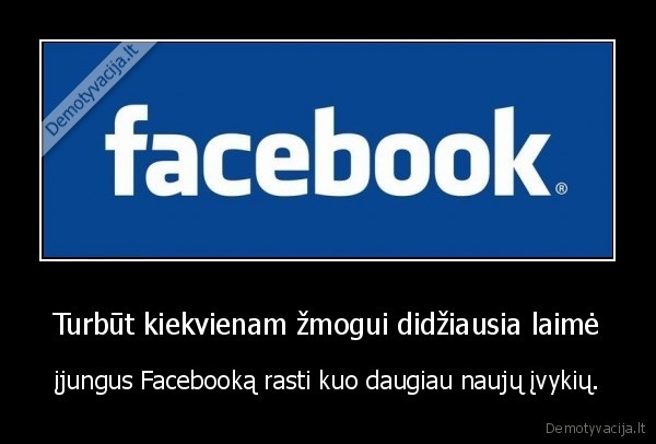 Turbūt kiekvienam žmogui didžiausia laimė - įjungus Facebooką rasti kuo daugiau naujų įvykių.