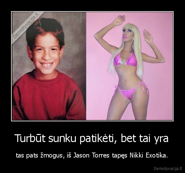 Turbūt sunku patikėti, bet tai yra - tas pats žmogus, iš Jason Torres tapęs Nikki Exotika.