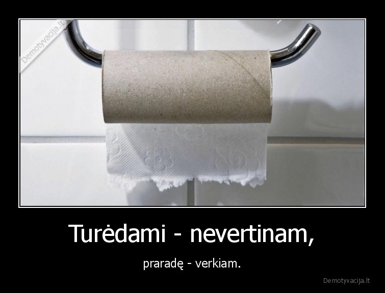 Turėdami - nevertinam, - praradę - verkiam.