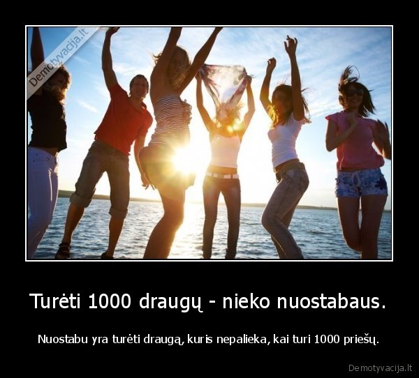 Turėti 1000 draugų - nieko nuostabaus. - Nuostabu yra turėti draugą, kuris nepalieka, kai turi 1000 priešų.