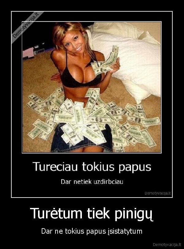 Turėtum tiek pinigų - Dar ne tokius papus įsistatytum