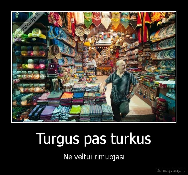 Turgus pas turkus - Ne veltui rimuojasi