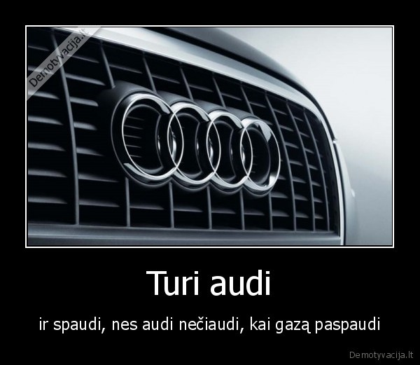 Turi audi - ir spaudi, nes audi nečiaudi, kai gazą paspaudi