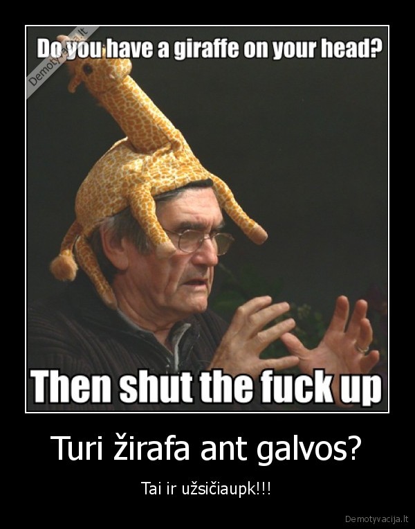 Turi žirafa ant galvos? - Tai ir užsičiaupk!!!