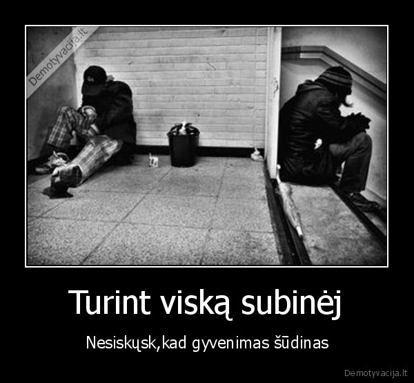 Turint viską subinėj - Nesiskųsk,kad gyvenimas šūdinas