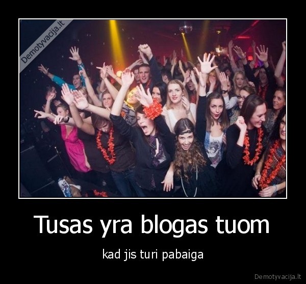 Tusas yra blogas tuom - kad jis turi pabaiga