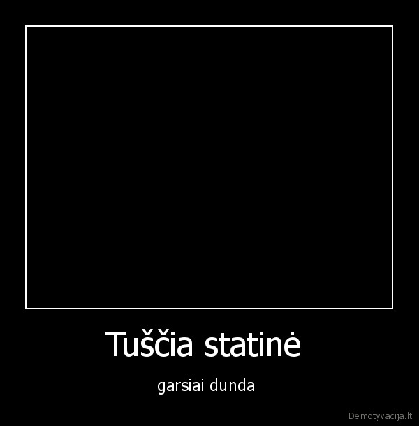 Tuščia statinė  - garsiai dunda 