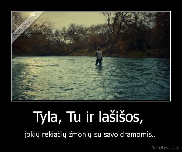 Tyla, Tu ir lašišos,  - jokių rėkiačių žmonių su savo dramomis..