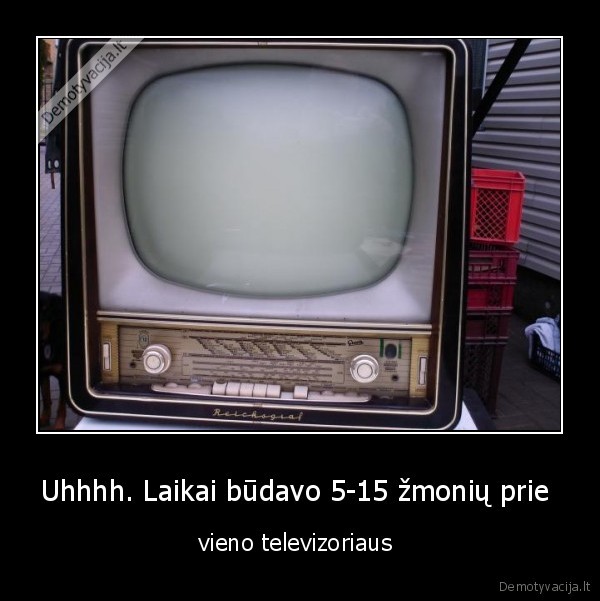 Uhhhh. Laikai būdavo 5-15 žmonių prie  - vieno televizoriaus 