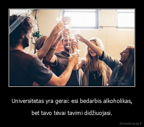 Universitetas yra gerai: esi bedarbis alkoholikas, - bet tavo tėvai tavimi didžiuojasi.