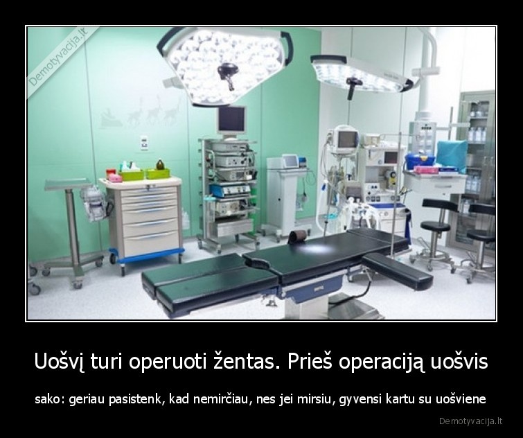 Uošvį turi operuoti žentas. Prieš operaciją uošvis - sako: geriau pasistenk, kad nemirčiau, nes jei mirsiu, gyvensi kartu su uošviene