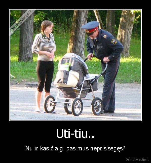 Uti-tiu.. - Nu ir kas čia gi pas mus neprisisegęs?