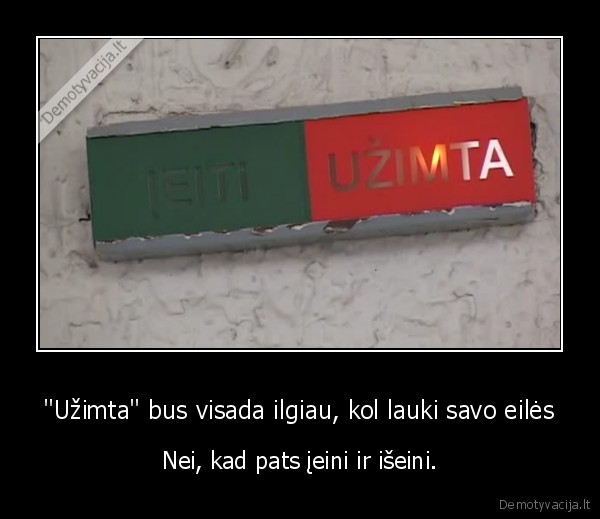 "Užimta" bus visada ilgiau, kol lauki savo eilės - Nei, kad pats įeini ir išeini.