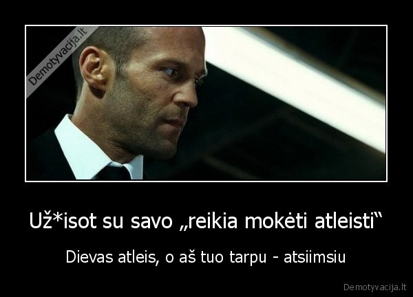 Už*isot su savo „reikia mokėti atleisti“ - Dievas atleis, o aš tuo tarpu - atsiimsiu