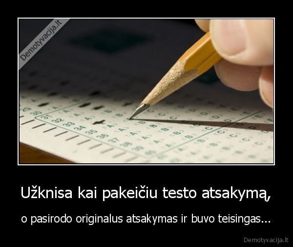 Užknisa kai pakeičiu testo atsakymą, - o pasirodo originalus atsakymas ir buvo teisingas...