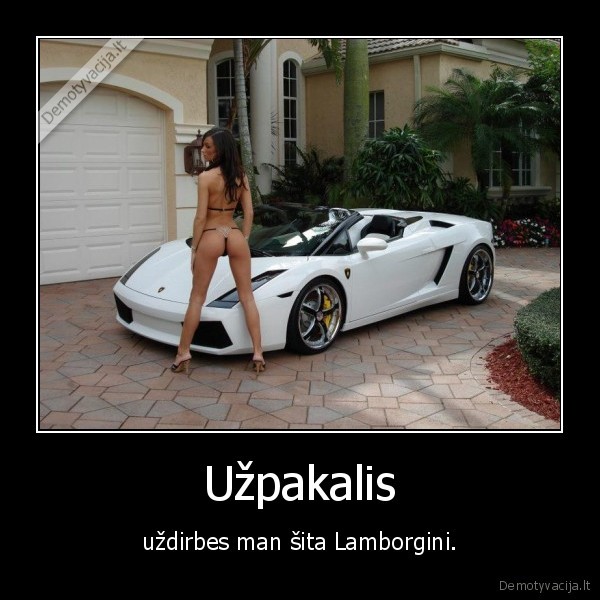 Užpakalis - uždirbes man šita Lamborgini.