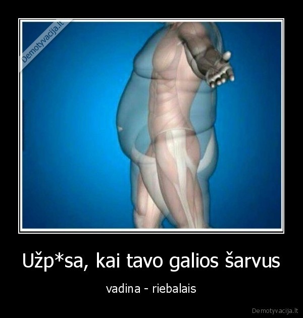 Užp*sa, kai tavo galios šarvus - vadina - riebalais