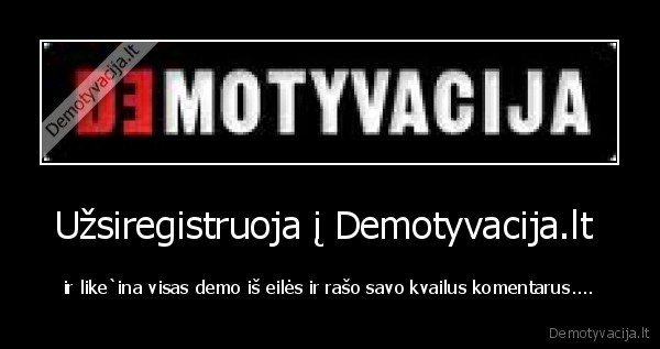 Užsiregistruoja į Demotyvacija.lt  - ir like`ina visas demo iš eilės ir rašo savo kvailus komentarus....