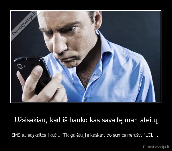 Užsisakiau, kad iš banko kas savaitę man ateitų - SMS su sąskaitos likučiu. Tik galėtų jie kaskart po sumos nerašyt "LOL"...