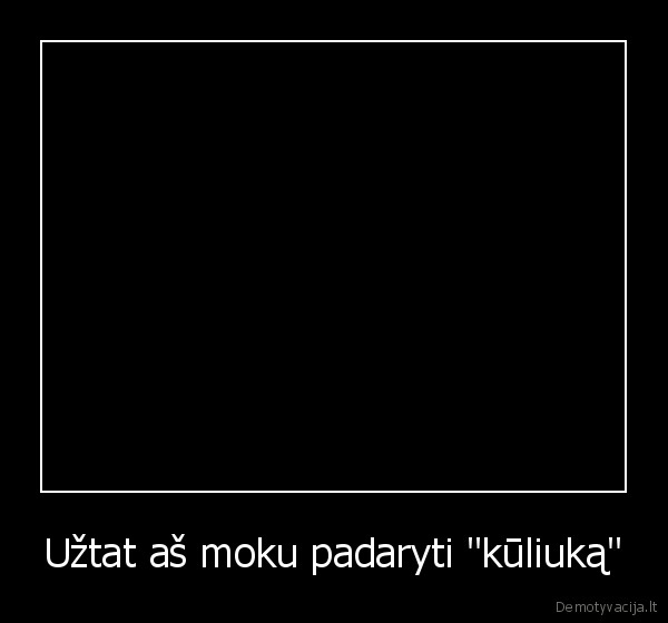 Užtat aš moku padaryti "kūliuką" - 