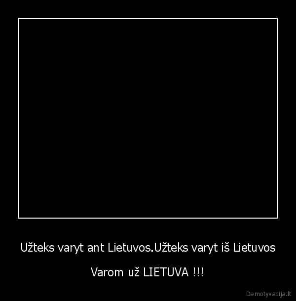 Užteks varyt ant Lietuvos.Užteks varyt iš Lietuvos - Varom už LIETUVA !!!