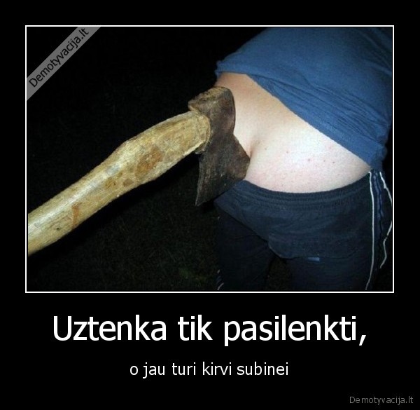 Uztenka tik pasilenkti, - o jau turi kirvi subinei