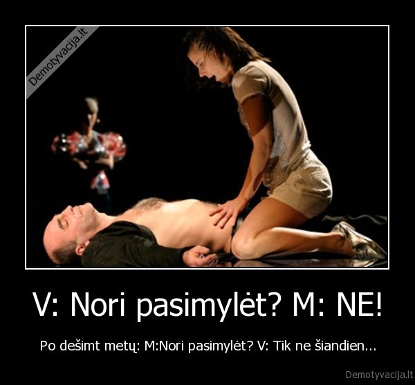 V: Nori pasimylėt? M: NE! - Po dešimt metų: M:Nori pasimylėt? V: Tik ne šiandien...