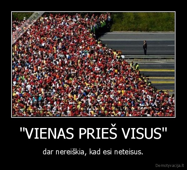 "VIENAS PRIEŠ VISUS" - dar nereiškia, kad esi neteisus.