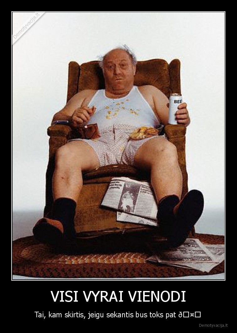 VISI VYRAI VIENODI - Tai, kam skirtis, jeigu sekantis bus toks pat 