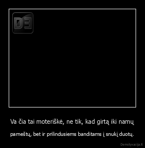 Va čia tai moteriškė, ne tik, kad girtą iki namų - parneštų, bet ir prilindusiems banditams į snukį duotų.