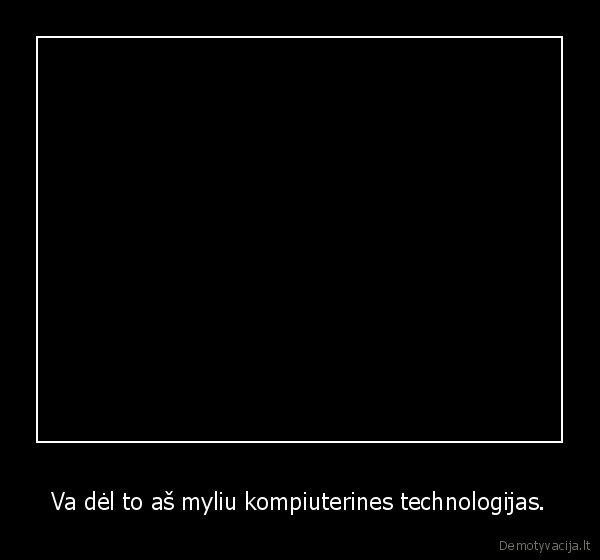 Va dėl to aš myliu kompiuterines technologijas. - 