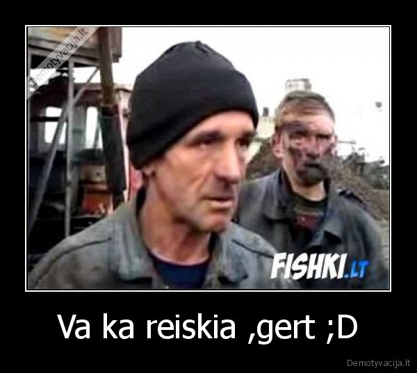 Va ka reiskia ,gert ;D - 