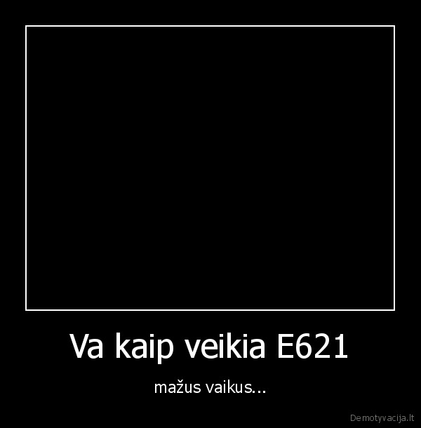 Va kaip veikia E621 - mažus vaikus...