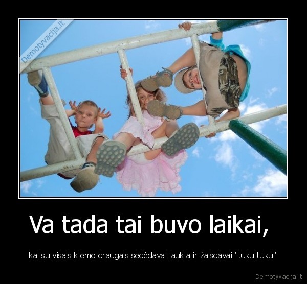 Va tada tai buvo laikai,  - kai su visais kiemo draugais sėdėdavai laukia ir žaisdavai "tuku tuku"