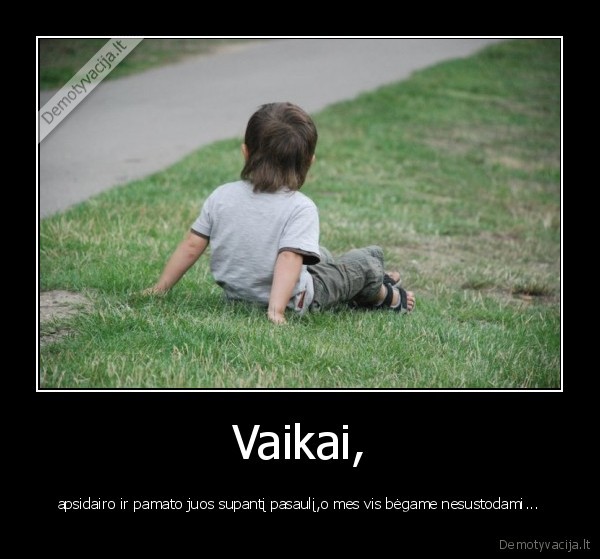 Vaikai, - apsidairo ir pamato juos supantį pasaulį,o mes vis bėgame nesustodami...