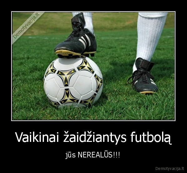 Vaikinai žaidžiantys futbolą - jūs NEREALŪS!!!