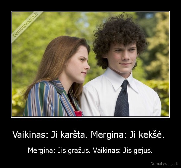 Vaikinas: Ji karšta. Mergina: Ji kekšė.  - Mergina: Jis gražus. Vaikinas: Jis gėjus.