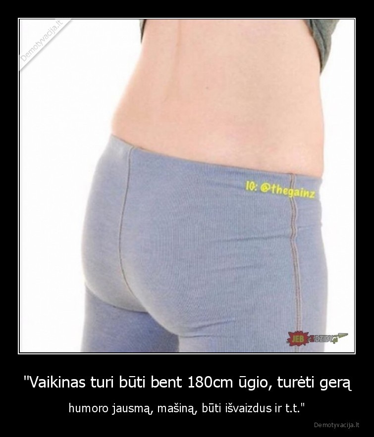 "Vaikinas turi būti bent 180cm ūgio, turėti gerą - humoro jausmą, mašiną, būti išvaizdus ir t.t."