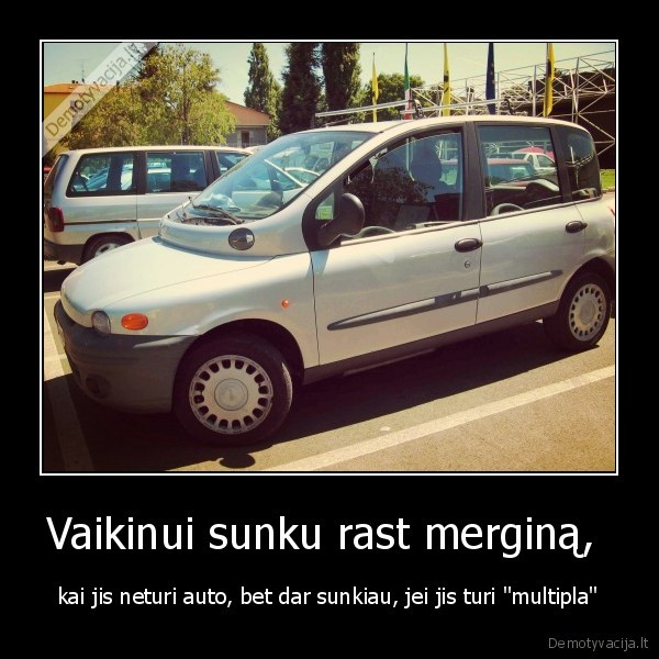 Vaikinui sunku rast merginą,  - kai jis neturi auto, bet dar sunkiau, jei jis turi "multipla"