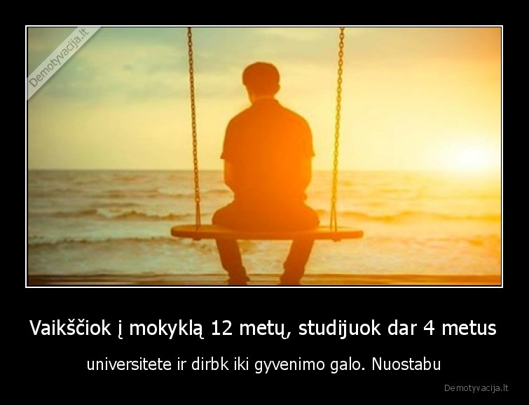 Vaikščiok į mokyklą 12 metų, studijuok dar 4 metus - universitete ir dirbk iki gyvenimo galo. Nuostabu