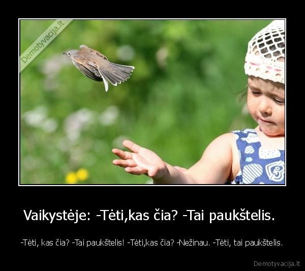 Vaikystėje: -Tėti,kas čia? -Tai paukštelis.  - -Tėti, kas čia? -Tai paukštelis! -Tėti,kas čia? -Nežinau. -Tėti, tai paukštelis.