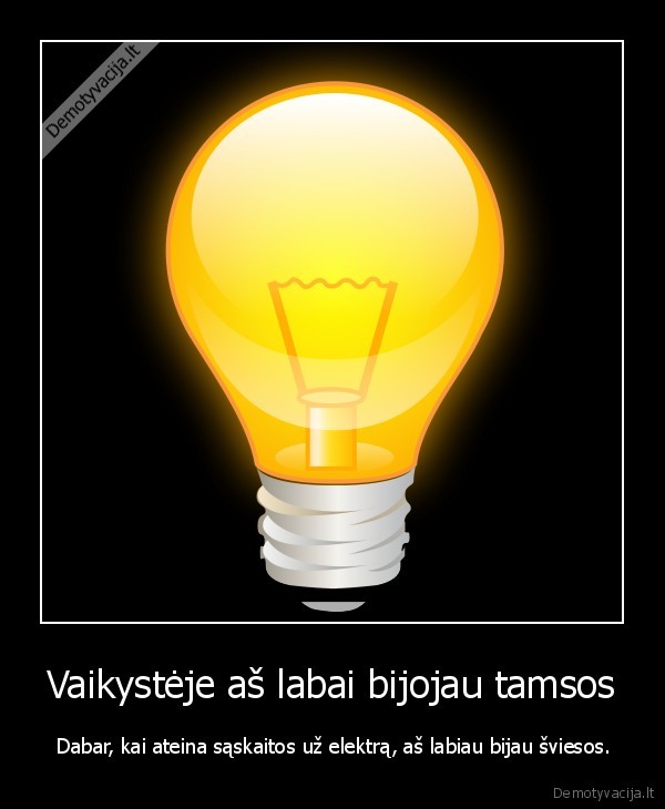 Vaikystėje aš labai bijojau tamsos -  Dabar, kai ateina sąskaitos už elektrą, aš labiau bijau šviesos.