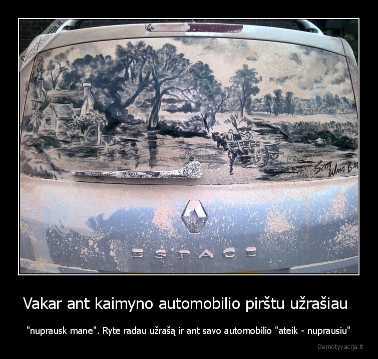 Vakar ant kaimyno automobilio pirštu užrašiau  - "nuprausk mane". Ryte radau užrašą ir ant savo automobilio "ateik - nuprausiu"