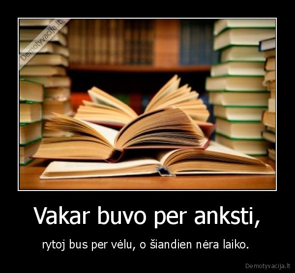 Vakar buvo per anksti, - rytoj bus per vėlu, o šiandien nėra laiko. 