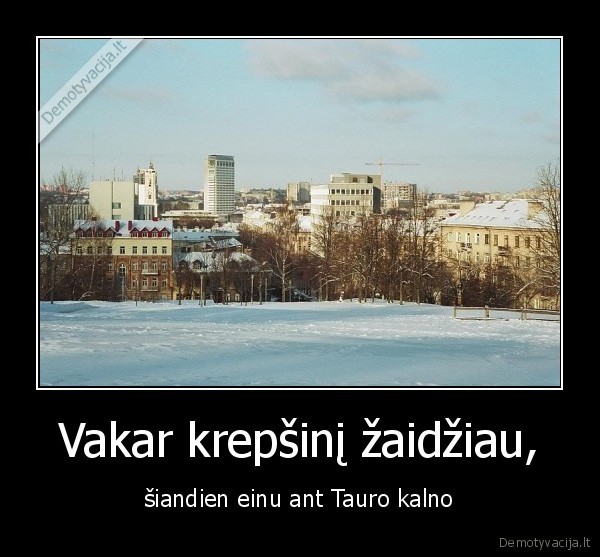 Vakar krepšinį žaidžiau, - šiandien einu ant Tauro kalno