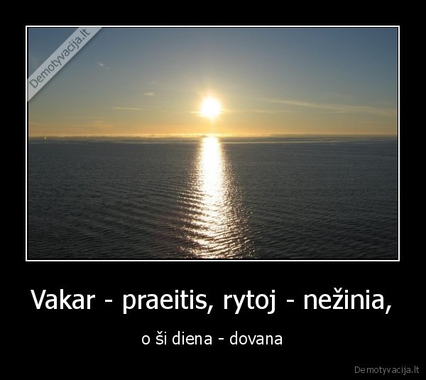 Vakar - praeitis, rytoj - nežinia, - o ši diena - dovana