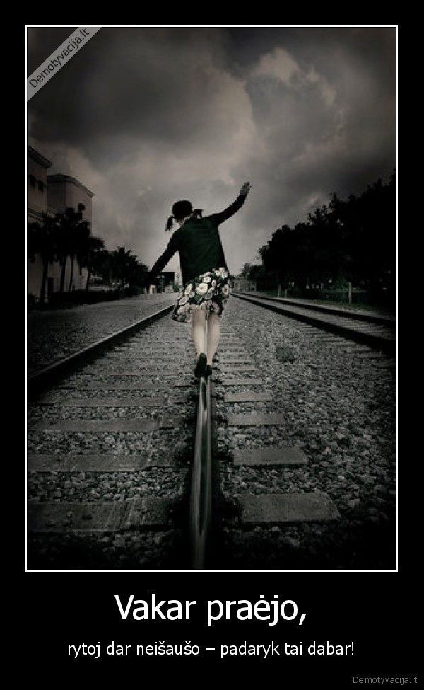 Vakar praėjo, - rytoj dar neišaušo – padaryk tai dabar!