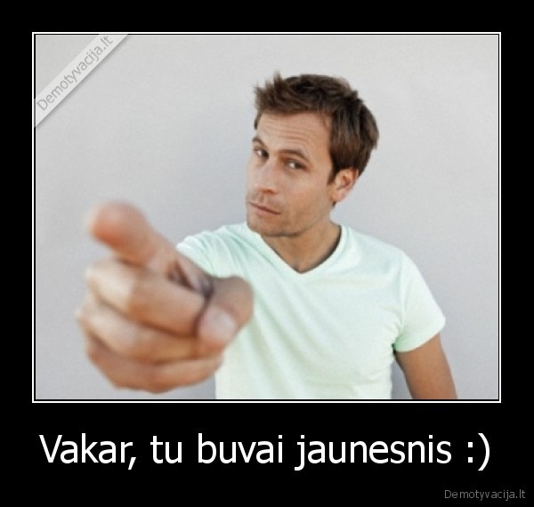 Vakar, tu buvai jaunesnis :) - 