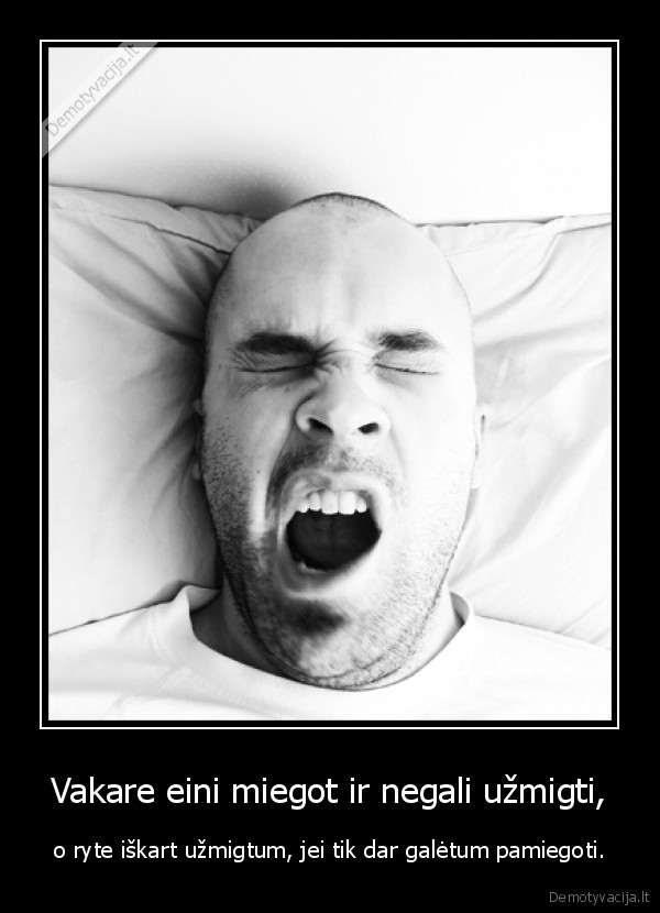 Vakare eini miegot ir negali užmigti, - o ryte iškart užmigtum, jei tik dar galėtum pamiegoti.