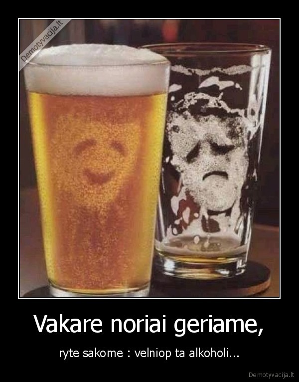 Vakare noriai geriame, - ryte sakome : velniop ta alkoholi...